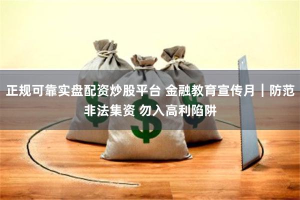 正规可靠实盘配资炒股平台 金融教育宣传月︱防范非法集资 勿入高利陷阱