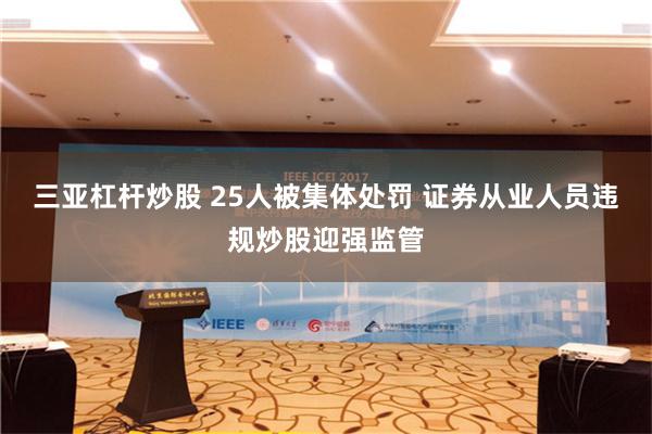 三亚杠杆炒股 25人被集体处罚 证券从业人员违规炒股迎强监管