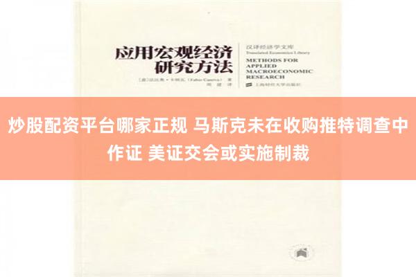 炒股配资平台哪家正规 马斯克未在收购推特调查中作证 美证交会或实施制裁