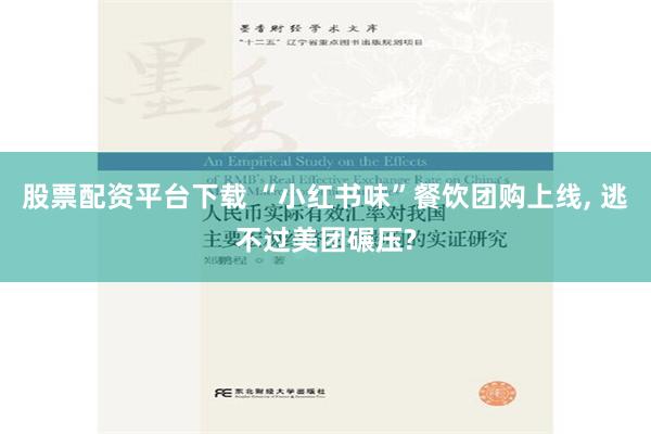 股票配资平台下载 “小红书味”餐饮团购上线, 逃不过美团碾压?
