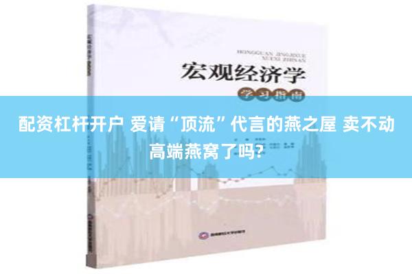配资杠杆开户 爱请“顶流”代言的燕之屋 卖不动高端燕窝了吗?