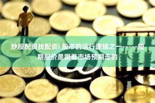 炒股配资找配资i 股市的运行逻辑之一-----短期股价是跟着市场预期走的