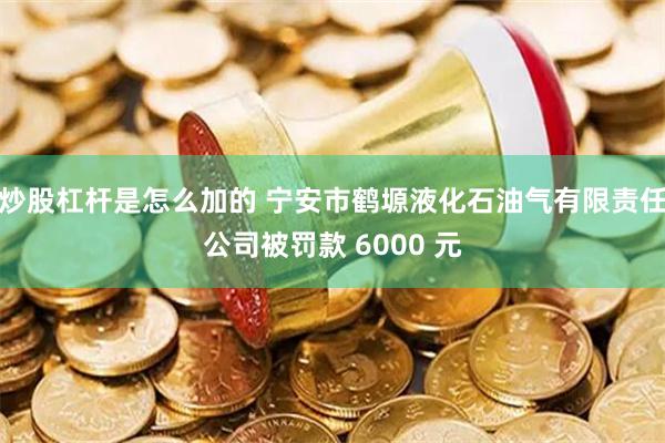 炒股杠杆是怎么加的 宁安市鹤塬液化石油气有限责任公司被罚款 6000 元
