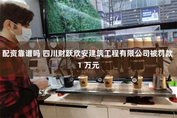 配资靠谱吗 四川财跃欣安建筑工程有限公司被罚款 1 万元