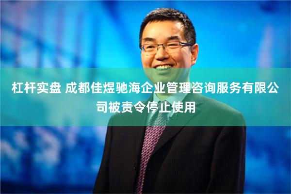 杠杆实盘 成都佳煜驰海企业管理咨询服务有限公司被责令停止使用