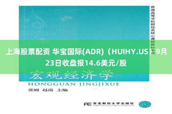 上海股票配资 华宝国际(ADR)（HUIHY.US）9月23日收盘报14.6美元/股