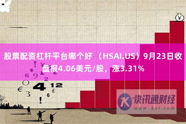 股票配资杠杆平台哪个好 （HSAI.US）9月23日收盘报4.06美元/股，涨3.31%