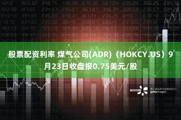 股票配资利率 煤气公司(ADR)（HOKCY.US）9月23日收盘报0.75美元/股
