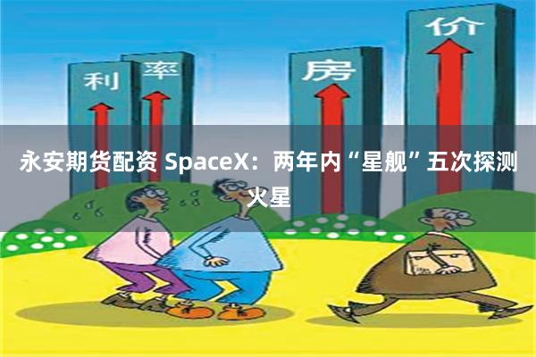 永安期货配资 SpaceX：两年内“星舰”五次探测火星