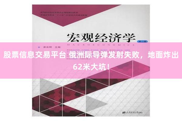 股票信息交易平台 俄洲际导弹发射失败，地面炸出62米大坑！