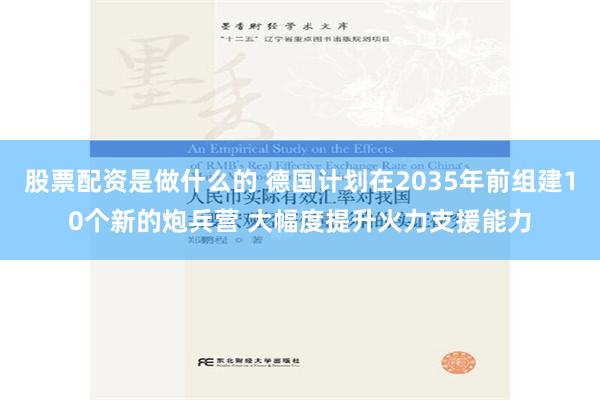 股票配资是做什么的 德国计划在2035年前组建10个新的炮兵营 大幅度提升火力支援能力