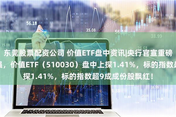 东莞股票配资公司 价值ETF盘中资讯|央行官宣重磅政策！高股息走强，价值ETF（510030）盘中上探1.41%，标的指数超9成成份股飘红！