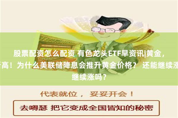 股票配资怎么配资 有色龙头ETF早资讯|黄金，又新高！为什么美联储降息会推升黄金价格？ 还能继续涨吗？