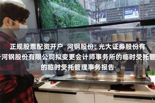正规股票配资开户  河钢股份: 光大证券股份有限公司 关于河钢股份有限公司拟变更会计师事务所的临时受托管理事务报告