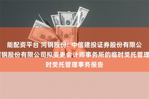 能配资平台 河钢股份: 中信建投证券股份有限公司 关于河钢股份有限公司拟变更会计师事务所的临时受托管理事务报告