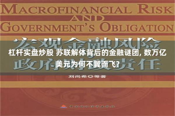 杠杆实盘炒股 苏联解体背后的金融谜团, 数万亿美元为何不翼而飞?