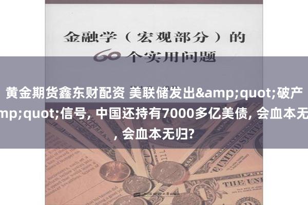 黄金期货鑫东财配资 美联储发出&quot;破产&quot;信号, 中国还持有7000多亿美债, 会血本无归?
