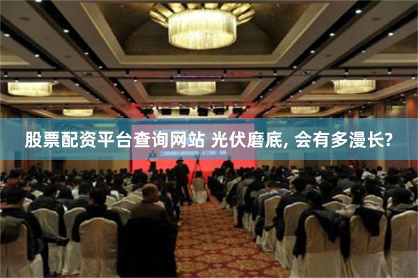 股票配资平台查询网站 光伏磨底, 会有多漫长?