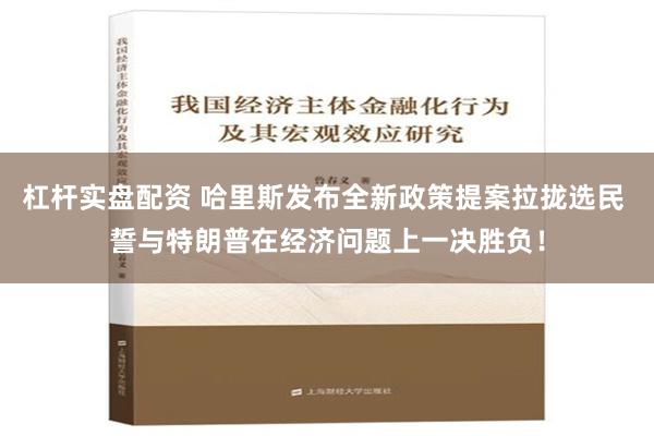 杠杆实盘配资 哈里斯发布全新政策提案拉拢选民 誓与特朗普在经济问题上一决胜负！