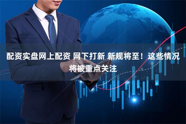 配资实盘网上配资 网下打新 新规将至！这些情况将被重点关注