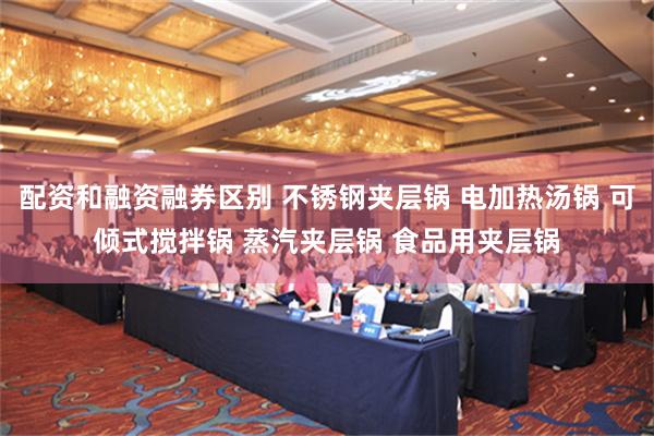 配资和融资融券区别 不锈钢夹层锅 电加热汤锅 可倾式搅拌锅 蒸汽夹层锅 食品用夹层锅