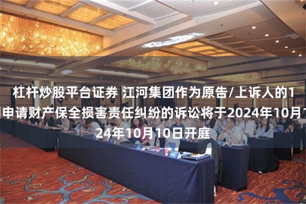 杠杆炒股平台证券 江河集团作为原告/上诉人的1起涉及因申请财产保全损害责任纠纷的诉讼将于2024年10月10日开庭