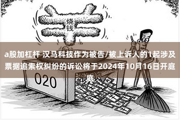 a股加杠杆 汉马科技作为被告/被上诉人的1起涉及票据追索权纠纷的诉讼将于2024年10月16日开庭