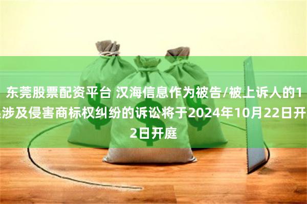 东莞股票配资平台 汉海信息作为被告/被上诉人的1起涉及侵害商标权纠纷的诉讼将于2024年10月22日开庭