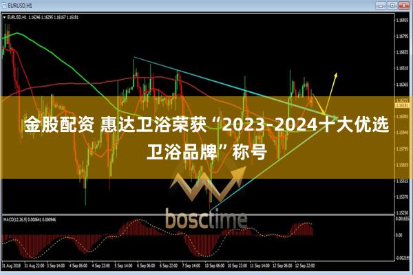金股配资 惠达卫浴荣获“2023-2024十大优选卫浴品牌”称号