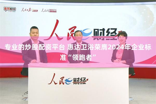 专业的炒股配资平台 惠达卫浴荣膺2024年企业标准“领跑者”