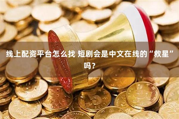 线上配资平台怎么找 短剧会是中文在线的“救星”吗？