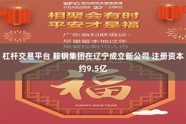 杠杆交易平台 鞍钢集团在辽宁成立新公司 注册资本约9.5亿
