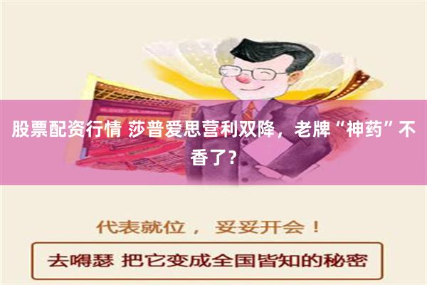 股票配资行情 莎普爱思营利双降，老牌“神药”不香了？