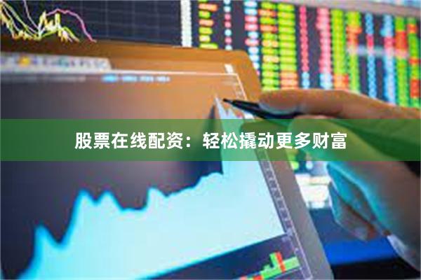 股票在线配资：轻松撬动更多财富