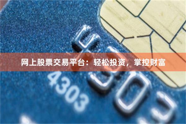 网上股票交易平台：轻松投资，掌控财富