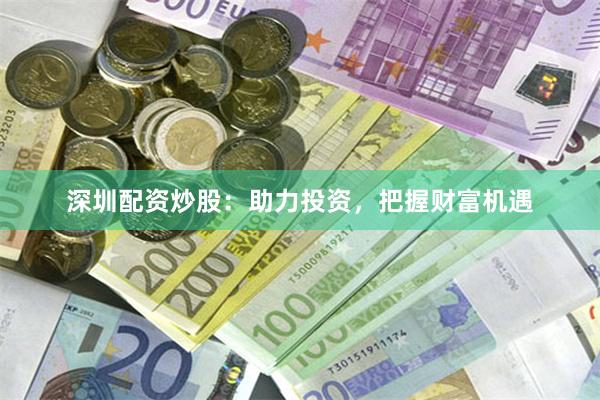 深圳配资炒股：助力投资，把握财富机遇