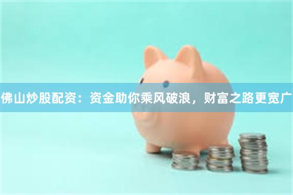 佛山炒股配资：资金助你乘风破浪，财富之路更宽广