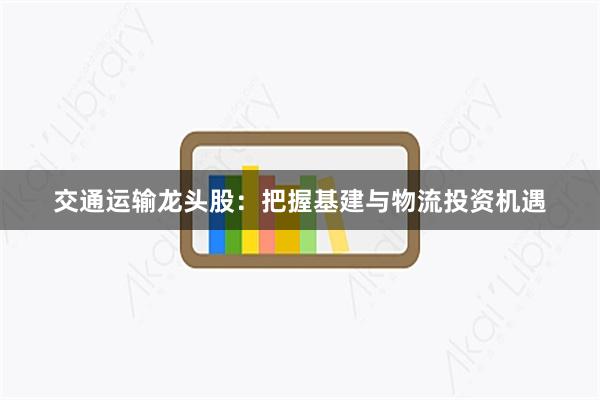 交通运输龙头股：把握基建与物流投资机遇