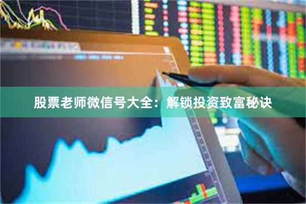 股票老师微信号大全：解锁投资致富秘诀