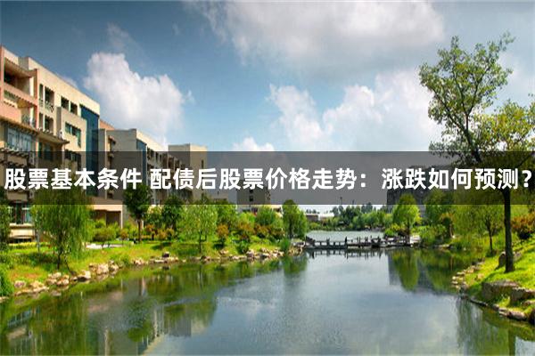 股票基本条件 配债后股票价格走势：涨跌如何预测？