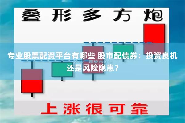 专业股票配资平台有哪些 股市配债券：投资良机还是风险隐患？