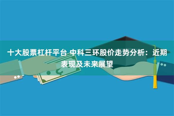 十大股票杠杆平台 中科三环股价走势分析：近期表现及未来展望