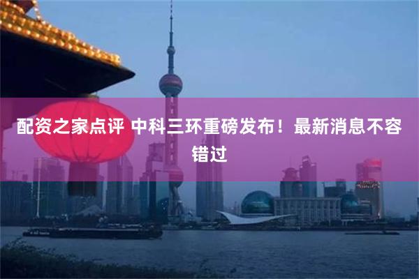 配资之家点评 中科三环重磅发布！最新消息不容错过