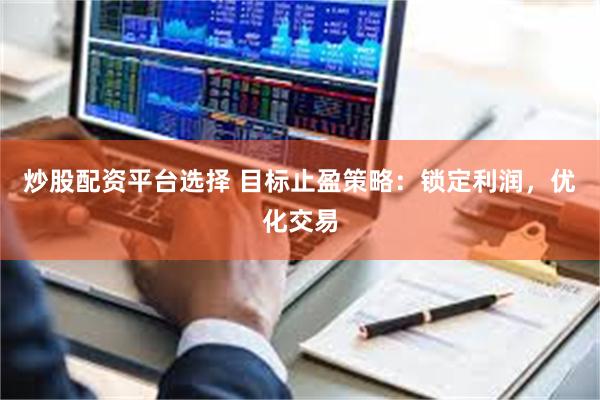 炒股配资平台选择 目标止盈策略：锁定利润，优化交易