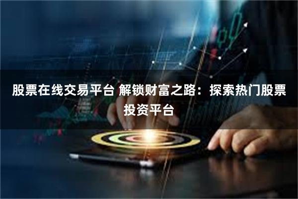 股票在线交易平台 解锁财富之路：探索热门股票投资平台
