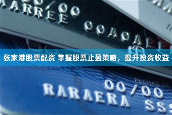 张家港股票配资 掌握股票止盈策略，提升投资收益