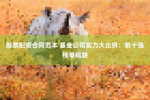 股票配资合同范本 基金公司实力大比拼：前十强榜单揭晓