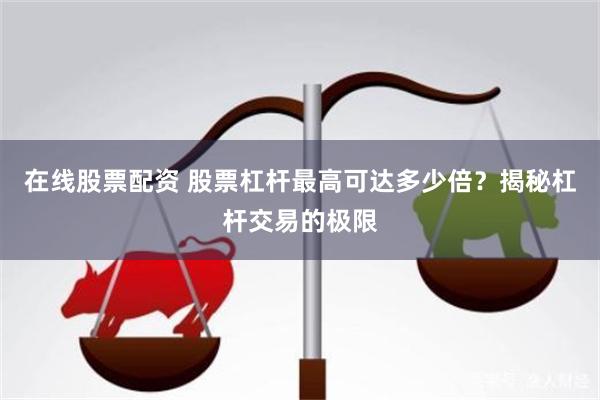 在线股票配资 股票杠杆最高可达多少倍？揭秘杠杆交易的极限