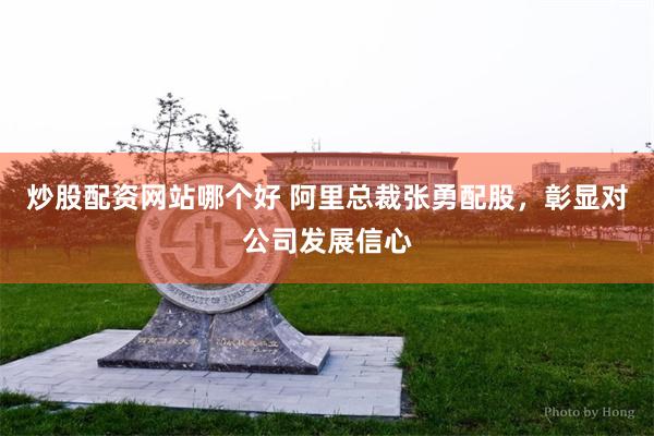 炒股配资网站哪个好 阿里总裁张勇配股，彰显对公司发展信心