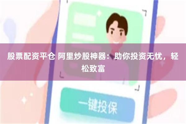 股票配资平仓 阿里炒股神器：助你投资无忧，轻松致富